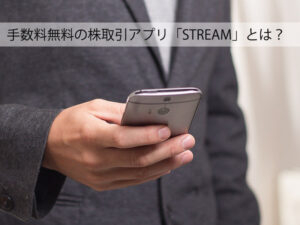 手数料無料の株取引アプリ「STREAM」とは?5つのデメリットに注意!