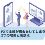 【地獄】FXで主婦が借金をしてしまう2つの理由と注意点6選