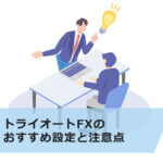 【初心者でもOK】トライオートFXのおすすめ設定と注意点